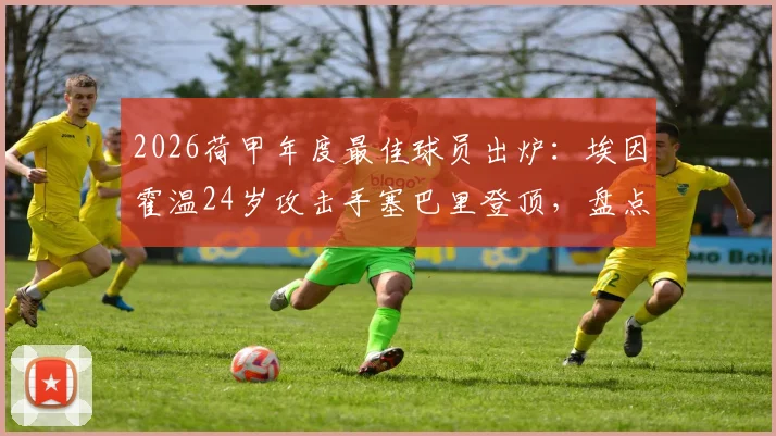 2026荷甲年度最佳球员出炉：埃因霍温24岁攻击手塞巴里登顶，盘点他的崛起之路与赛季关键数据