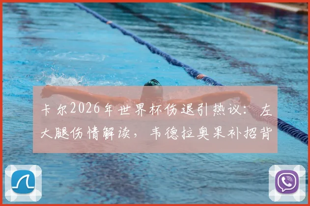 卡尔2026年世界杯伤退引热议：左大腿伤情解读，韦德拉奥果补招背后考量与德国队前景分析