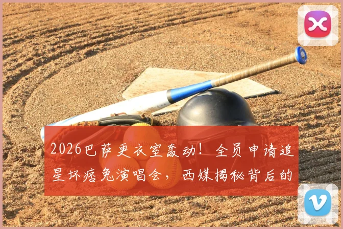 2026巴萨更衣室轰动！全员申请追星坏痞兔演唱会，西媒揭秘背后的球星音乐热