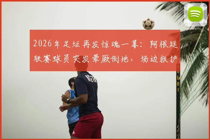 2026年足坛再发惊魂一幕：阿根廷联赛球员突发晕厥倒地，场边救护车紧急进场驰援