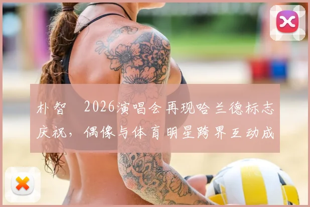 朴智旻2026演唱会再现哈兰德标志庆祝，偶像与体育明星跨界互动成新潮流