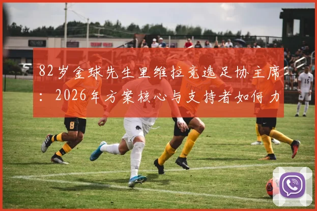82岁金球先生里维拉竞选足协主席：2026年方案核心与支持者如何力挺