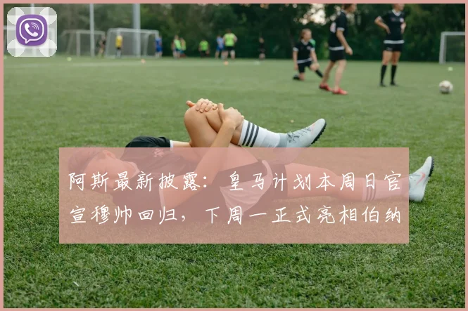阿斯最新披露：皇马计划本周日官宣穆帅回归，下周一正式亮相伯纳乌