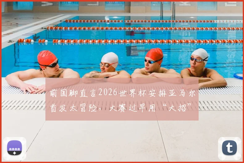 前国脚直言2026世界杯安排亚马尔首发太冒险，大赛过早用“大招”恐适得其反？