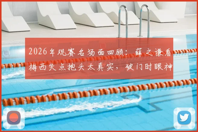 2026年观赛名场面回顾:薛之谦看梅西失点抱头太真实,破门时眼神变化引热议,代入感究竟怎么来?