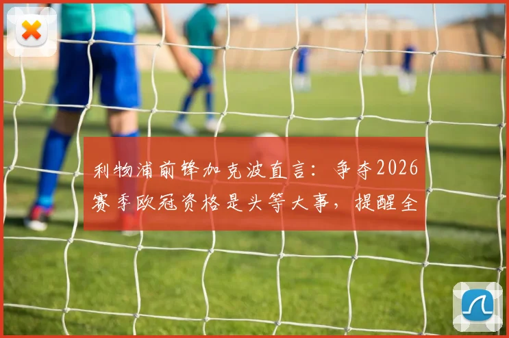 利物浦前锋加克波直言:争夺2026赛季欧冠资格是头等大事,提醒全队警惕切尔西的强大实力