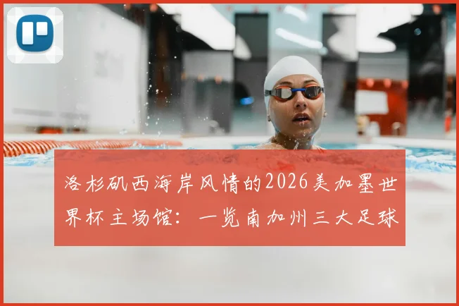 洛杉矶西海岸风情的2026美加墨世界杯主场馆:一览南加州三大足球圣地的魅力与特色