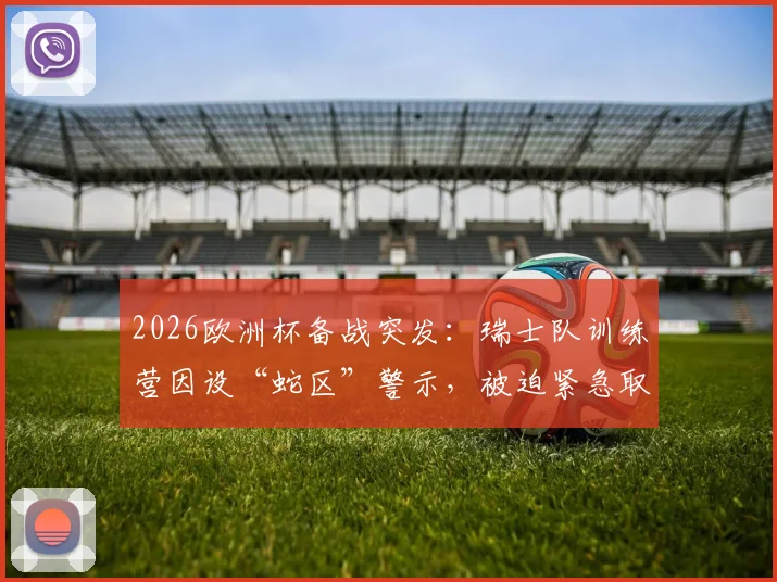 2026欧洲杯备战突发：瑞士队训练营因设“蛇区”警示，被迫紧急取消全队骑行安排