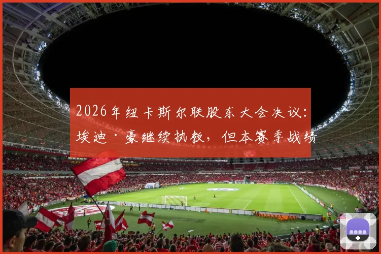 2026年纽卡斯尔联股东大会决议：埃迪·豪继续执教，但本赛季战绩必须显著提升，详细分析主帅压力与球队前景