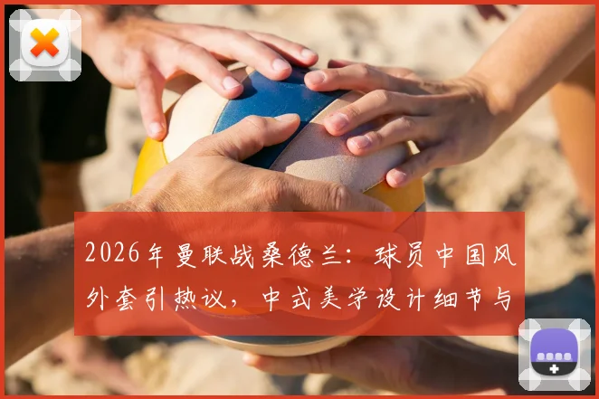 2026年曼联战桑德兰:球员中国风外套引热议,中式美学设计细节与购买渠道解析