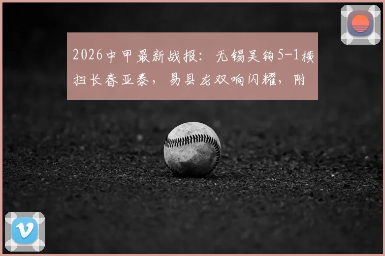 2026中甲最新战报:无锡吴钩5-1横扫长春亚泰,易县龙双响闪耀,附球队表现深度解析