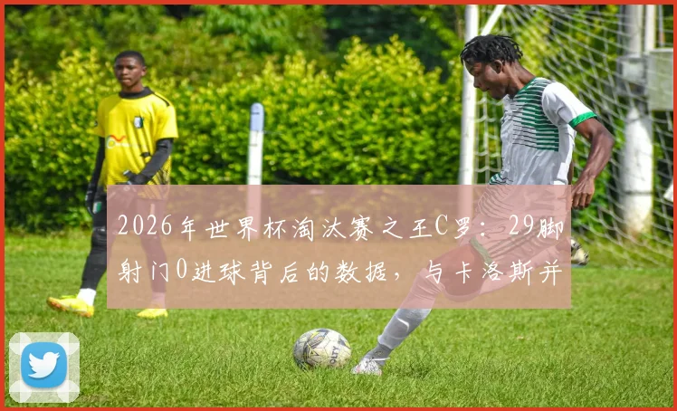 2026年世界杯淘汰赛之王C罗：29脚射门0进球背后的数据，与卡洛斯并列射门榜榜首意味着什么？