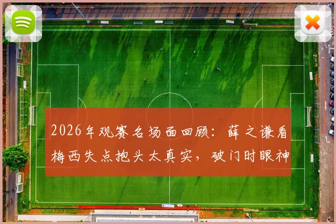 2026年观赛名场面回顾：薛之谦看梅西失点抱头太真实，破门时眼神变化引热议，代入感究竟怎么来？