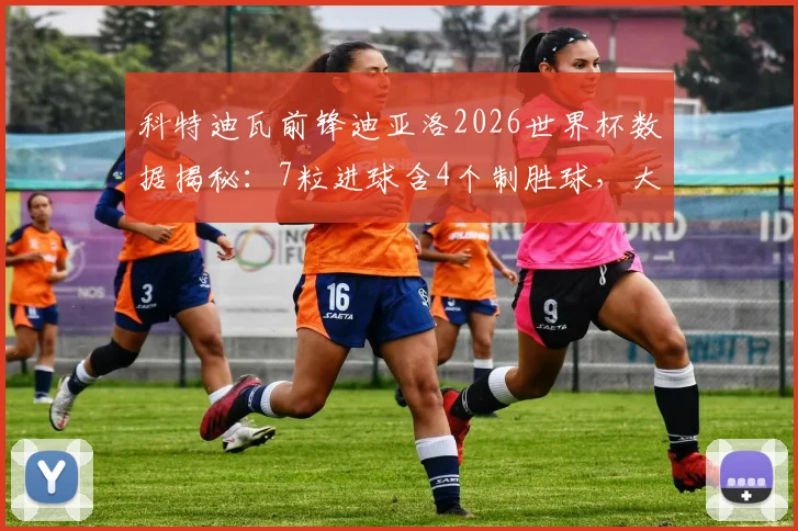 科特迪瓦前锋迪亚洛2026世界杯数据揭秘：7粒进球含4个制胜球，大场面先生名不虚传