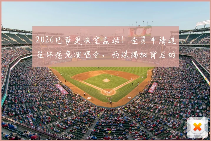 2026巴萨更衣室轰动!全员申请追星坏痞兔演唱会,西媒揭秘背后的球星音乐热