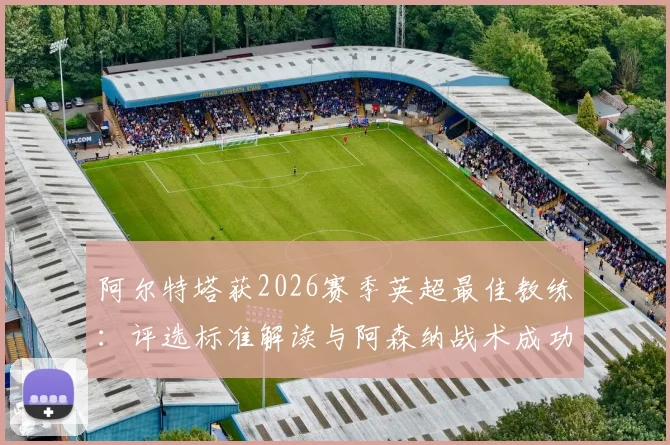 阿尔特塔获2026赛季英超最佳教练:评选标准解读与阿森纳战术成功之道分析