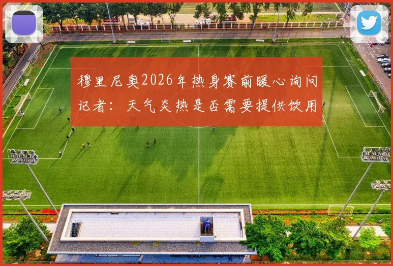 穆里尼奥2026年热身赛前暖心询问记者：天气炎热是否需要提供饮用水降温解渴
