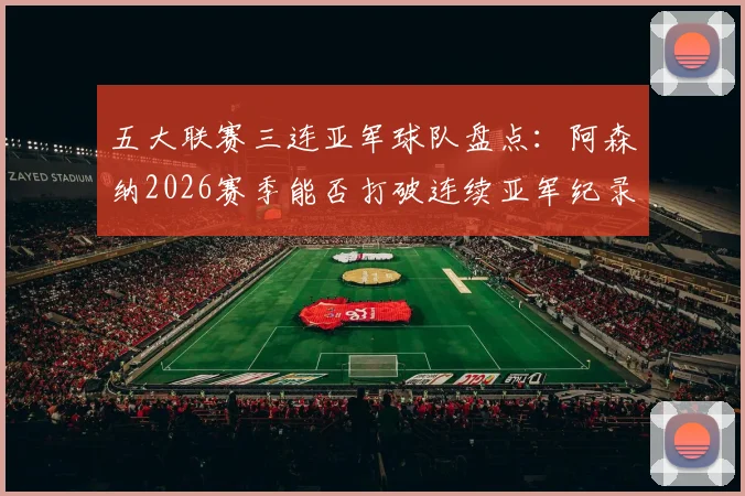 五大联赛三连亚军球队盘点：阿森纳2026赛季能否打破连续亚军纪录？深度解析亚军魔咒