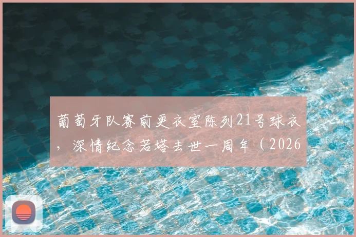 葡萄牙队赛前更衣室陈列21号球衣，深情纪念若塔去世一周年（2026），若塔21号战袍现状与葡萄牙队传承解析