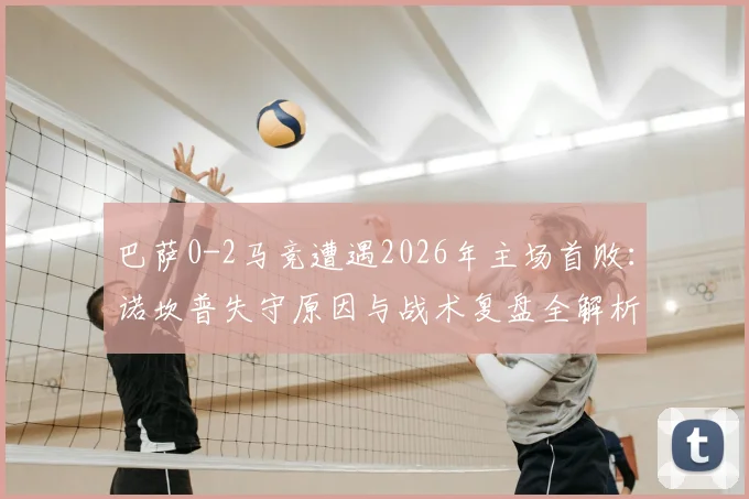 巴萨0-2马竞遭遇2026年主场首败：诺坎普失守原因与战术复盘全解析
