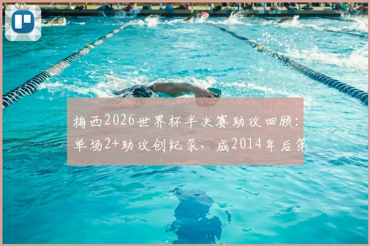 梅西2026世界杯半决赛助攻回顾：单场2+助攻创纪录，成2014年后第一人历史分析