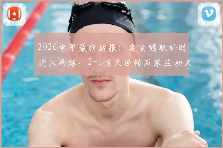 2026中甲最新战报：定南赣联补时连入两球，2-1惊天逆转石家庄功夫，绝杀过程全回顾与赛后积分榜解读