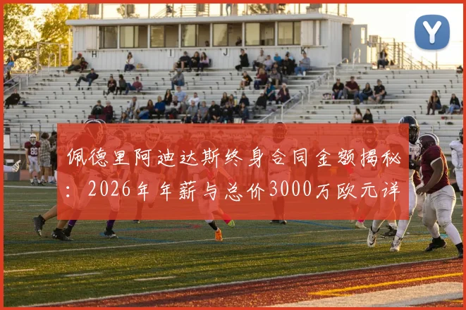 佩德里阿迪达斯终身合同金额揭秘:2026年年薪与总价3000万欧元详情,签约条件及背后原因深度剖析