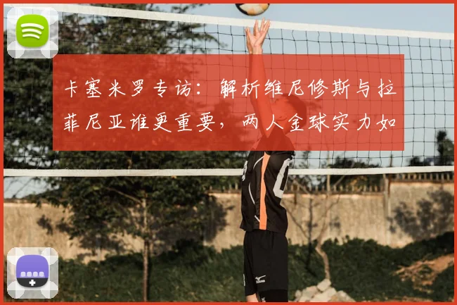卡塞米罗专访：解析维尼修斯与拉菲尼亚谁更重要，两人金球实力如何引领巴西队冲击2026世界杯？