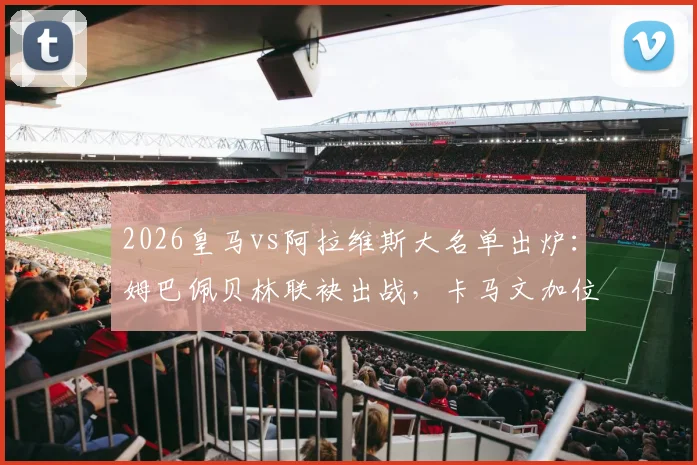 2026皇马vs阿拉维斯大名单出炉：姆巴佩贝林联袂出战，卡马文加位置与战术影响全解读