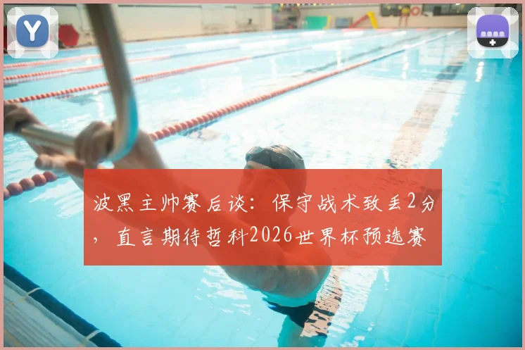 波黑主帅赛后谈:保守战术致丢2分,直言期待哲科2026世界杯预选赛复出