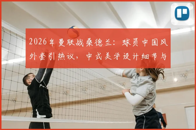 2026年曼联战桑德兰：球员中国风外套引热议，中式美学设计细节与购买渠道解析