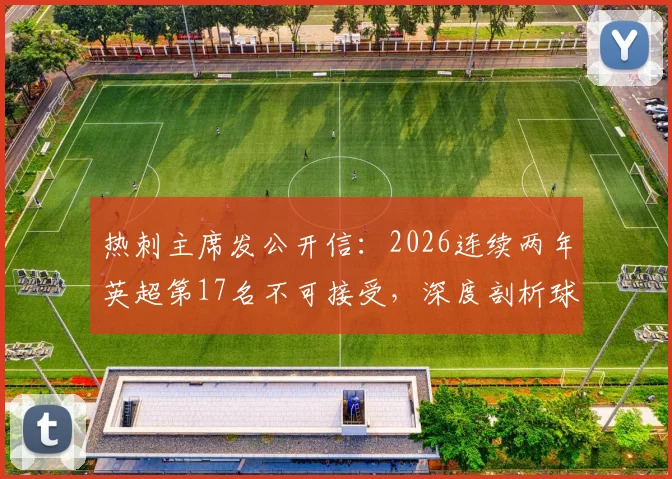 热刺主席发公开信：2026连续两年英超第17名不可接受，深度剖析球队困境与重返顶级联赛的具体计划