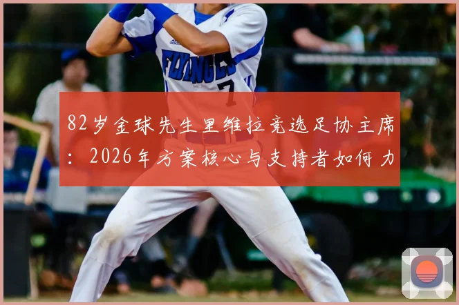 82岁金球先生里维拉竞选足协主席:2026年方案核心与支持者如何力挺