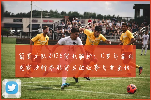 葡萄牙队2026贺电解析：C罗与菲利克斯沙特夺冠背后的故事与奖金传闻