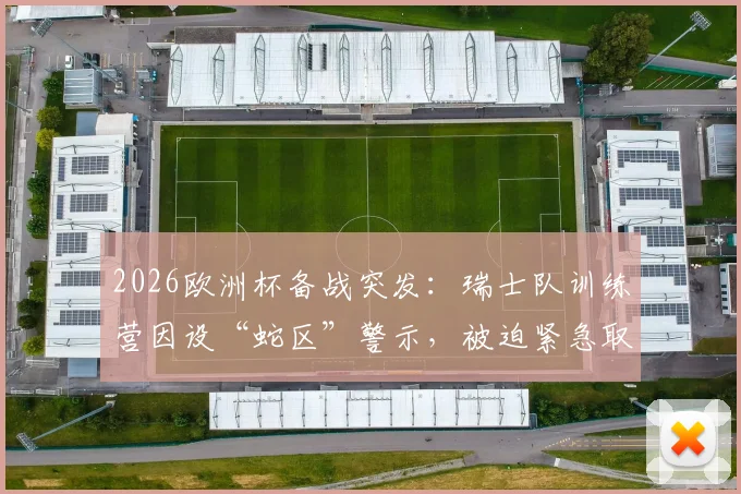2026欧洲杯备战突发:瑞士队训练营因设“蛇区”警示,被迫紧急取消全队骑行安排