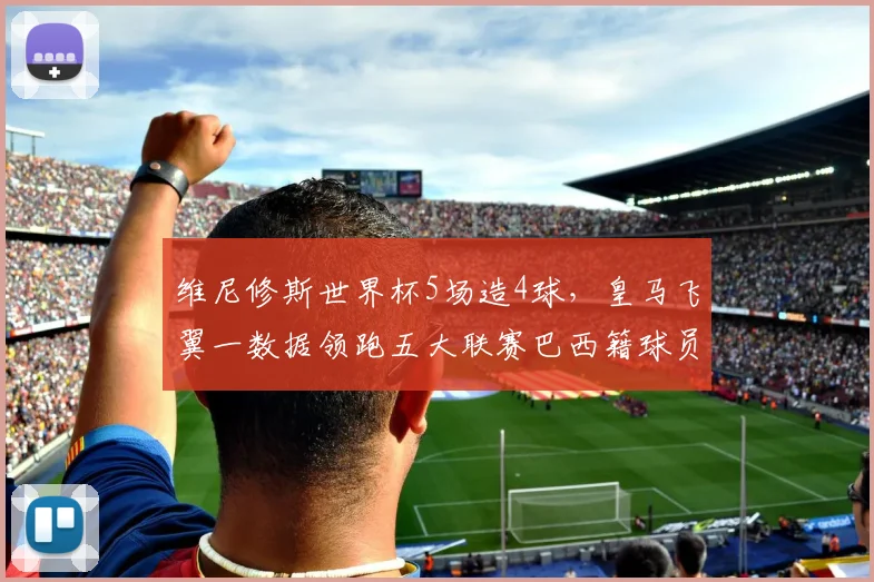 维尼修斯世界杯5场造4球，皇马飞翼一数据领跑五大联赛巴西籍球员，技术特点全解析