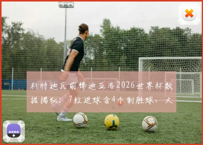 科特迪瓦前锋迪亚洛2026世界杯数据揭秘：7粒进球含4个制胜球，大场面先生名不虚传