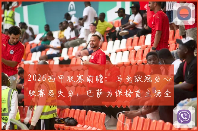 2026西甲联赛前瞻:马竞欧冠分心联赛恐失分,巴萨为保榜首主场全力争胜