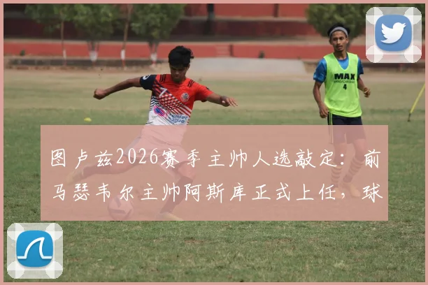 图卢兹2026赛季主帅人选敲定：前马瑟韦尔主帅阿斯库正式上任，球队新篇章开启