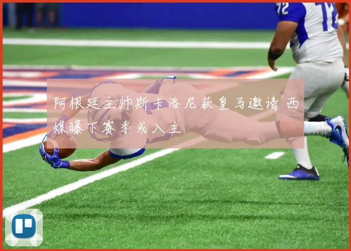 阿根廷主帅斯卡洛尼获皇马邀请 西媒曝下赛季或入主