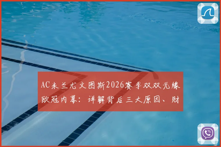 AC米兰尤文图斯2026赛季双双无缘欧冠内幕：详解背后三大原因、财务影响及欧联杯前景展望