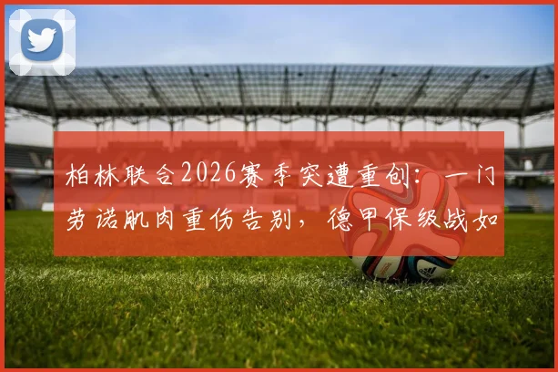 柏林联合2026赛季突遭重创:一门劳诺肌肉重伤告别,德甲保级战如何应对?