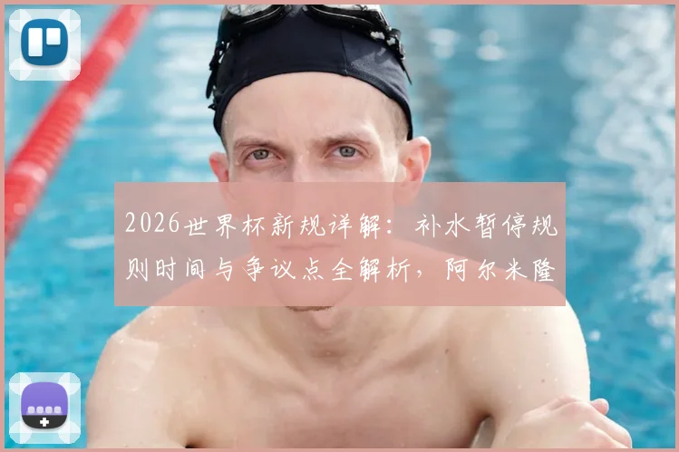 2026世界杯新规详解：补水暂停规则时间与争议点全解析，阿尔米隆成首例“试验田”引热议
