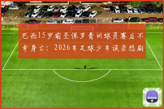 巴西15岁前圣保罗青训球员赛后不幸身亡：2026年足球少年误杀悲剧引发青少年运动安全深思