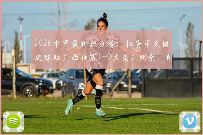 2026中甲最新积分榜：拉普辛关键进球助广西恒宸1-0力克广州豹，附双方全场数据分析
