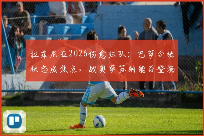 拉菲尼亚2026伤愈归队：巴萨合练状态成焦点，战奥萨苏纳能否登场成疑