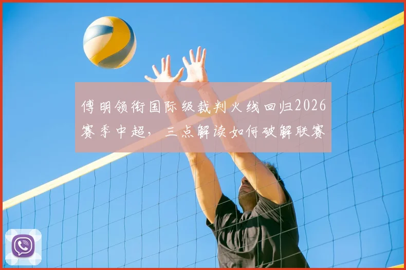 傅明领衔国际级裁判火线回归2026赛季中超，三点解读如何破解联赛关键场次判罚困局