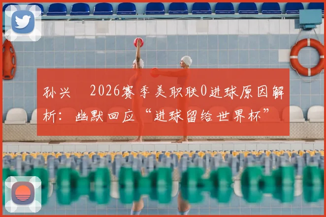 孙兴慜2026赛季美职联0进球原因解析:幽默回应“进球留给世界杯”,未来状态备受关注
