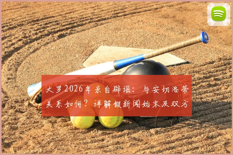 大罗2026年亲自辟谣:与安切洛蒂关系如何?详解假新闻始末及双方真实态度