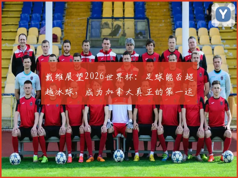 戴维展望2026世界杯：足球能否超越冰球，成为加拿大真正的第一运动？